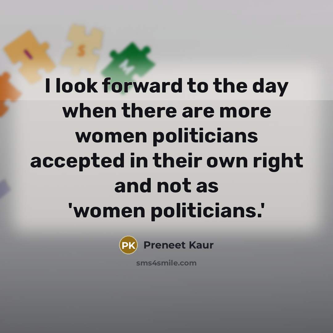 “I look forward to the day when there are more women politicians accepted in their own right and not as 'women politicians.'” quote by Preneet Kaur