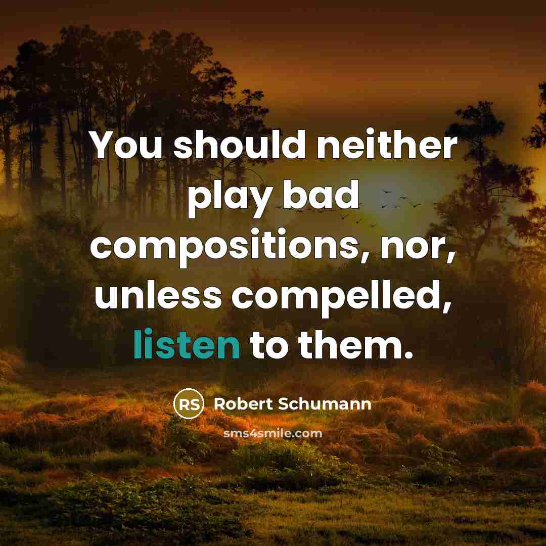 “You should neither play bad compositions, nor, unless compelled, listen to them.” quote by Robert Schumann