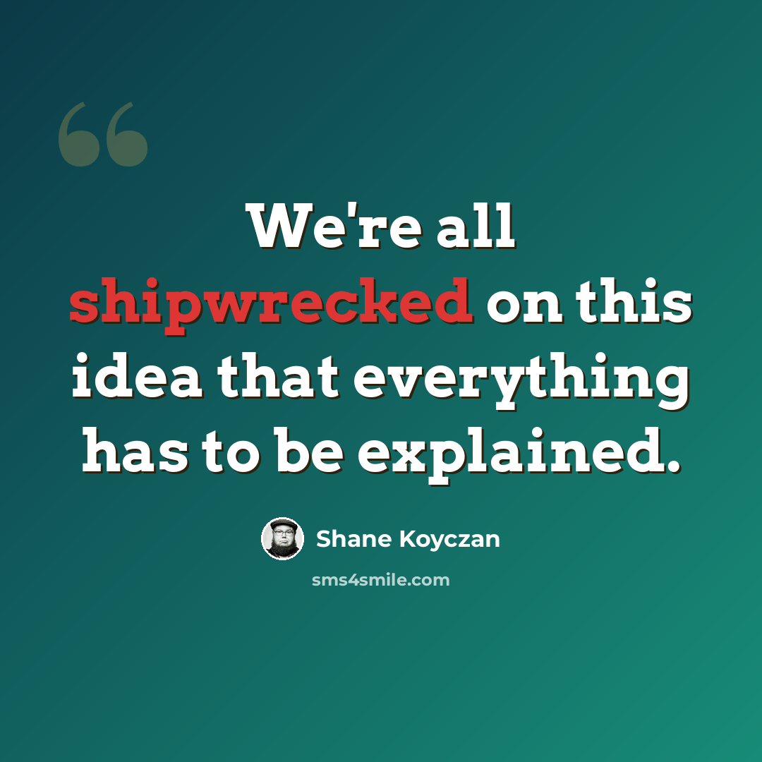 “We're all shipwrecked on this idea that everything has to be explained.” quote by Shane Koyczan