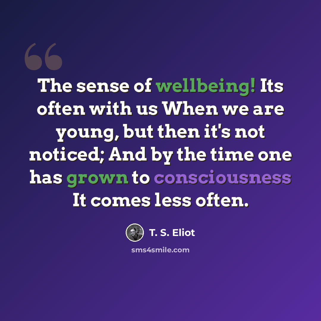 “The sense of wellbeing! Its often with us When we are young, but then it's not noticed; And by the time one has grown to consciousness It comes less often.” quote by T. S. Eliot
