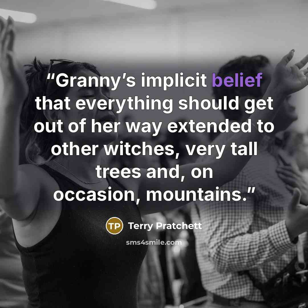 “Granny’s implicit belief that everything should get out of her way extended to other witches, very tall trees and, on occasion, mountains.” quote by Terry Pratchett