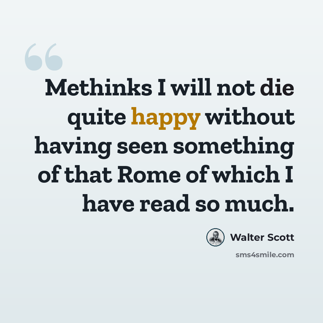 “Methinks I will not die quite happy without having seen something of that Rome of which I have read so much.” quote by Walter Scott
