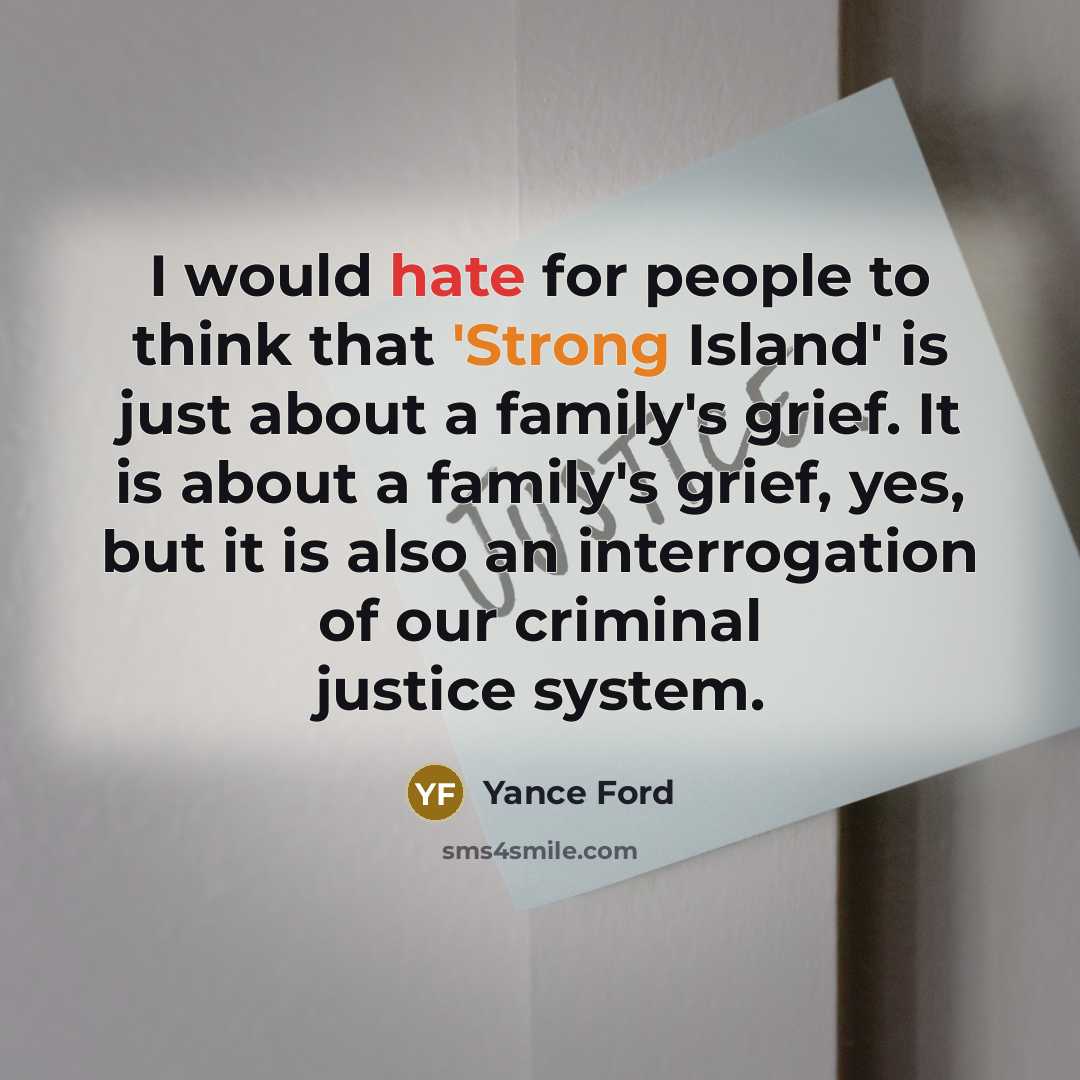 “I would hate for people to think that 'Strong Island' is just about a family's grief. It is about a family's grief, yes, but it is also an interrogation of our criminal justice system.” quote by Yance Ford