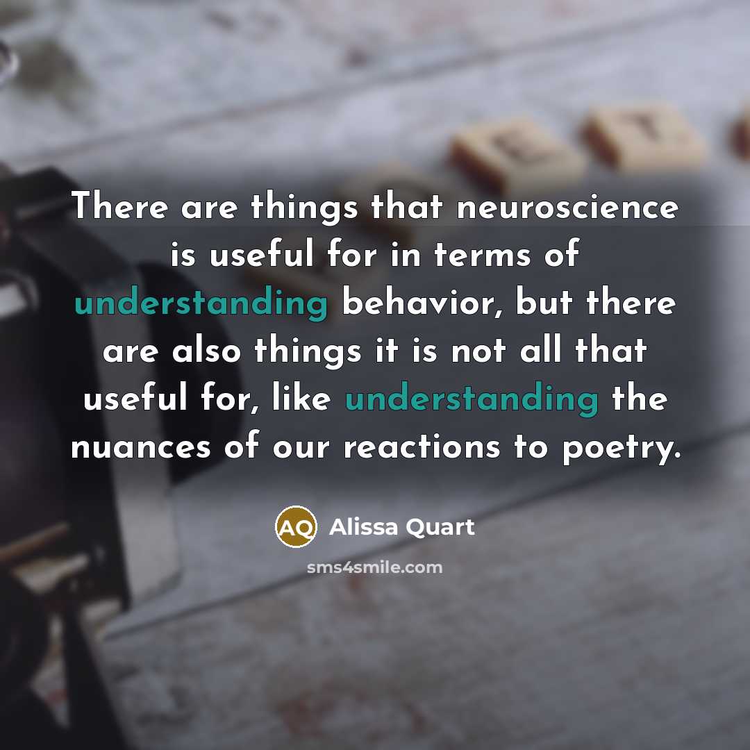 “There are things that neuroscience is useful for in terms of understanding behavior, but there are also things it is not all that useful for, like understanding the nuances of our reactions to poetry.” quote by Alissa Quart