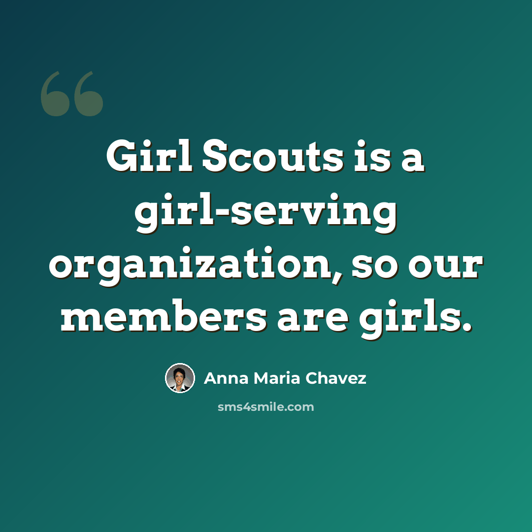 “Girl Scouts is a girl-serving organization, so our members are girls.” quote by Anna Maria Chavez