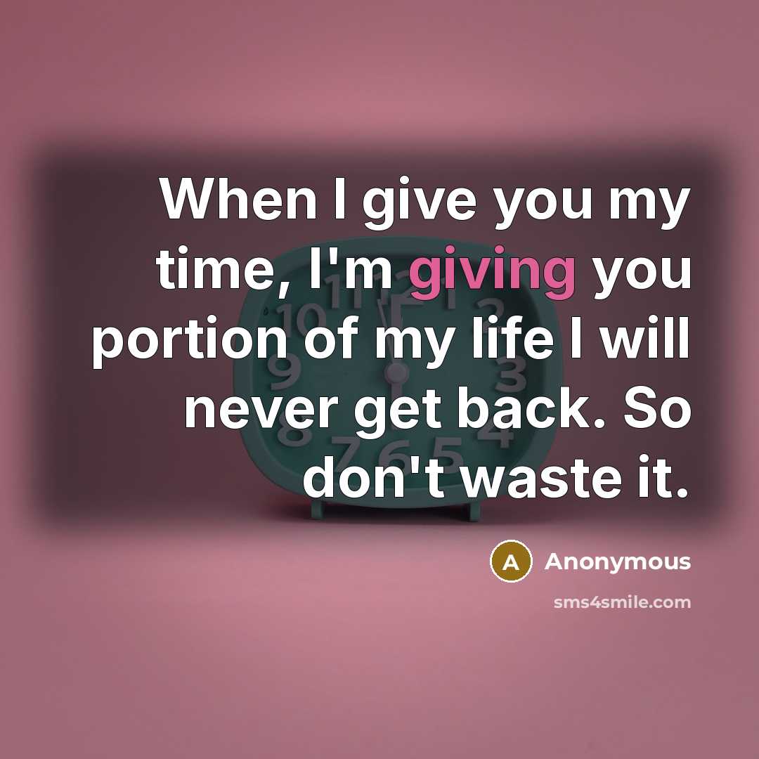 “When I give you my time, I'm giving you portion of my life I will never get back. So don't waste it.” quote by Anonymous