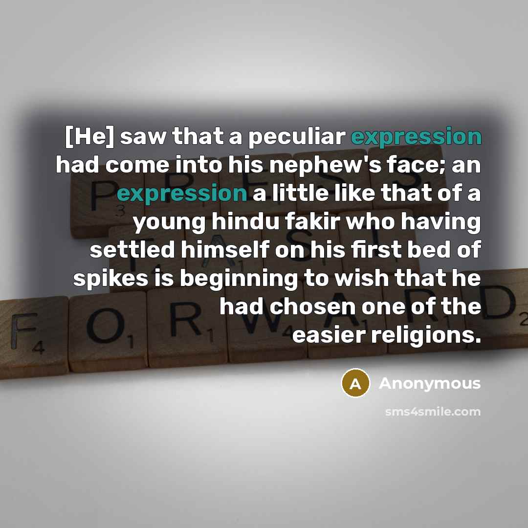 “[He] saw that a peculiar expression had come into his nephew's face; an expression a little like that of a young hindu fakir who having settled himself on his first bed of spikes is beginning to wish that he had chosen one of the easier religions.” quote by Anonymous