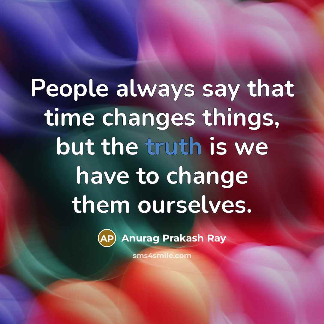 “People always say that time changes things, but the truth is we have to change them ourselves.” quote by Anurag Prakash Ray