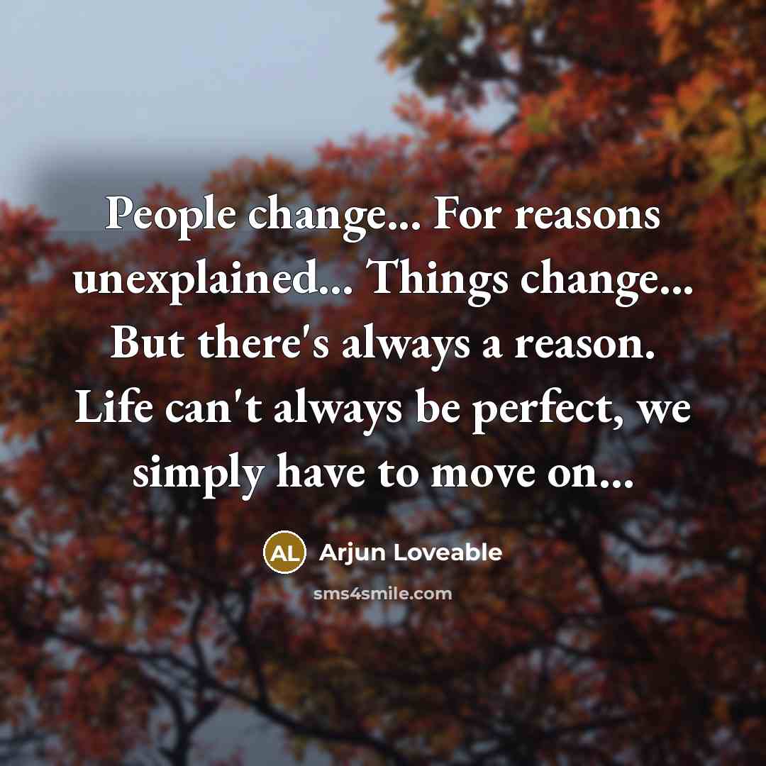 “People change... For reasons unexplained... Things change... But there's always a reason. Life can't always be perfect, we simply have to move on...” quote by Arjun Loveable
