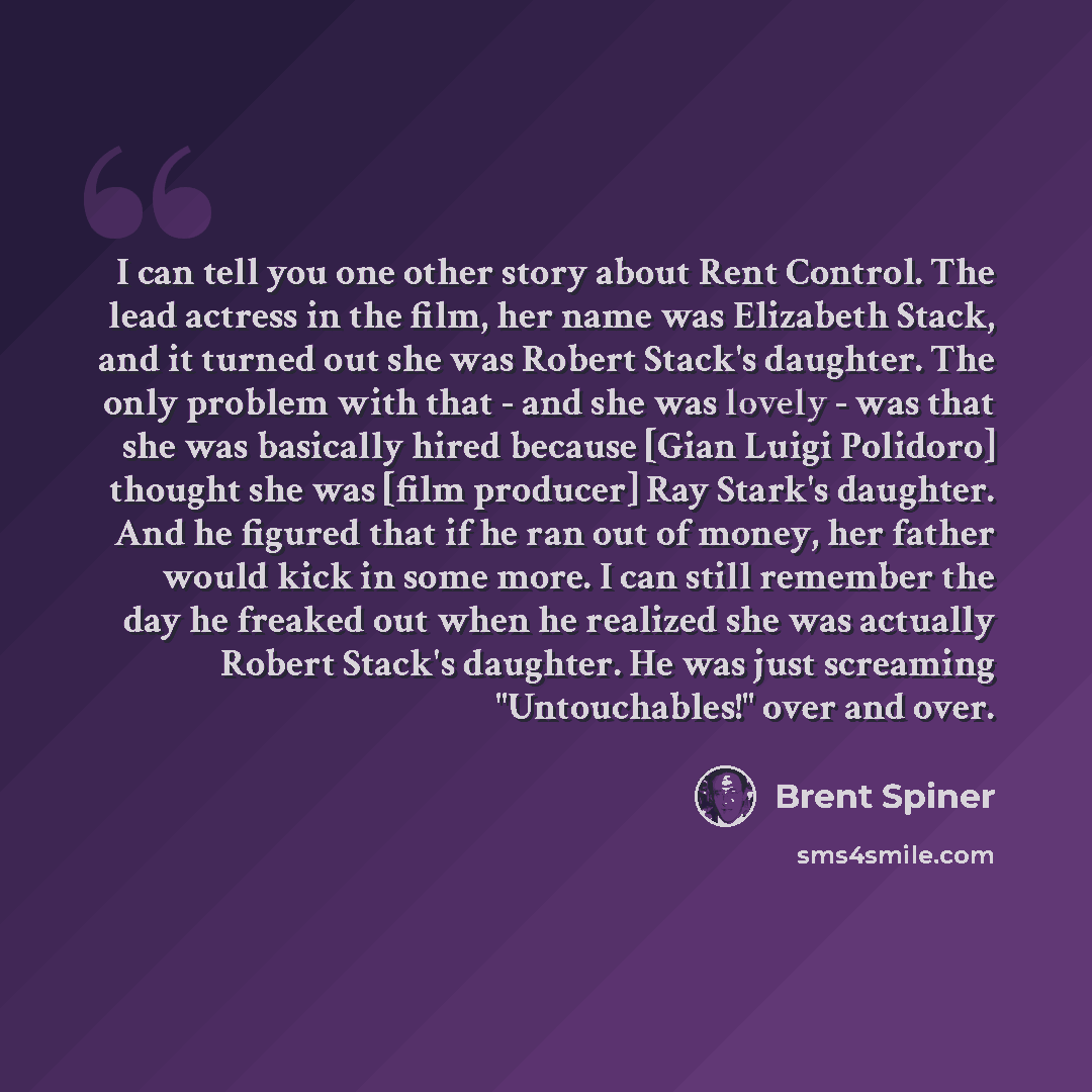 “I can tell you one other story about Rent Control. The lead actress in the film, her name was Elizabeth Stack, and it turned out she was Robert Stack's daughter. The only problem with that - and she was lovely - was that she was basically hired because [Gian Luigi Polidoro] thought she was [film…” quote by Brent Spiner