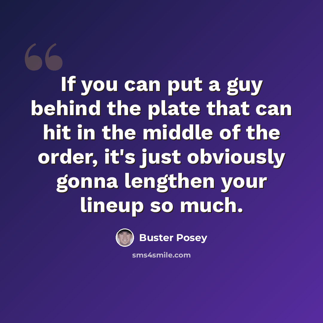 “If you can put a guy behind the plate that can hit in the middle of the order, it's just obviously gonna lengthen your lineup so much.” quote by Buster Posey
