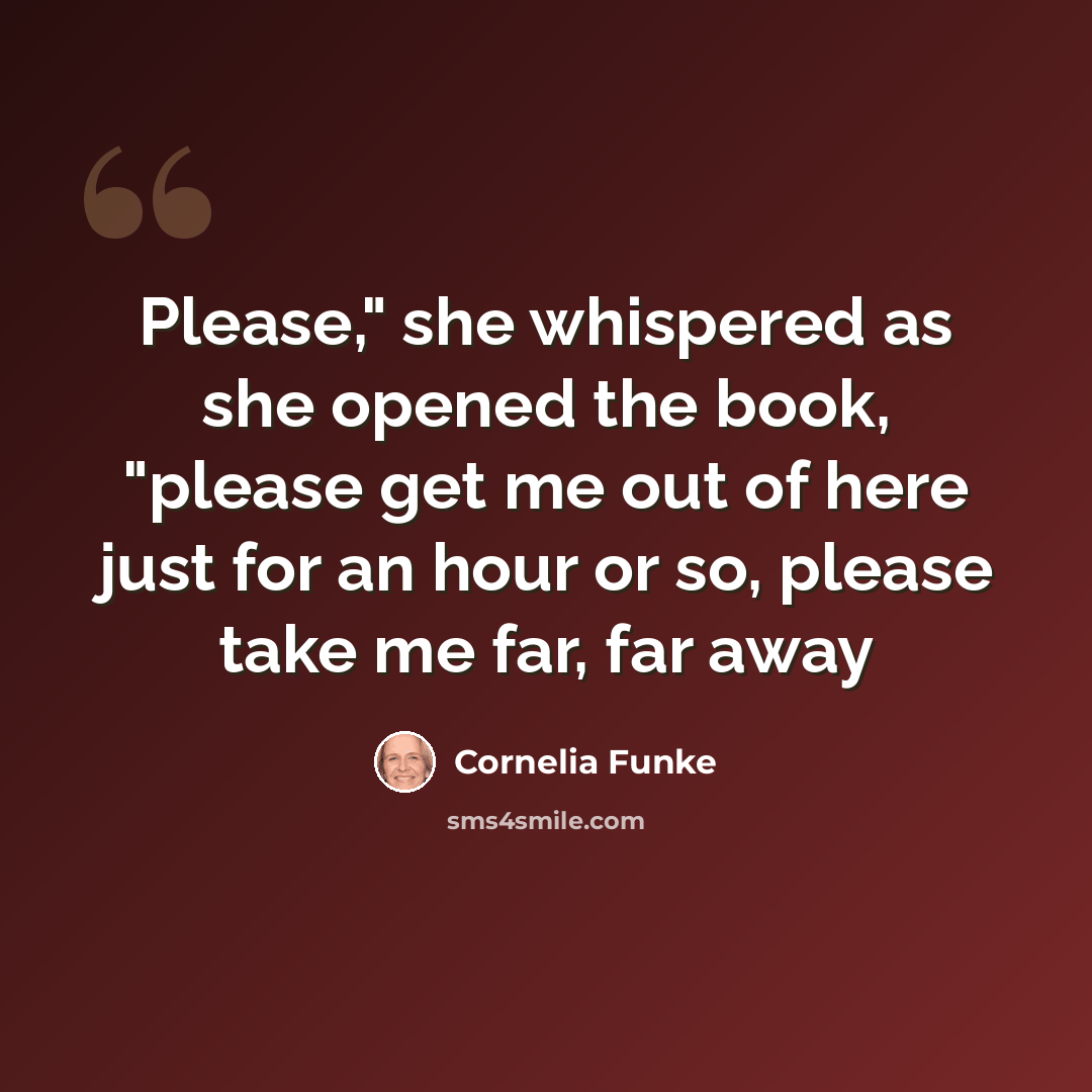 “Please," she whispered as she opened the book, "please get me out of here just for an hour or so, please take me far, far away” quote by Cornelia Funke