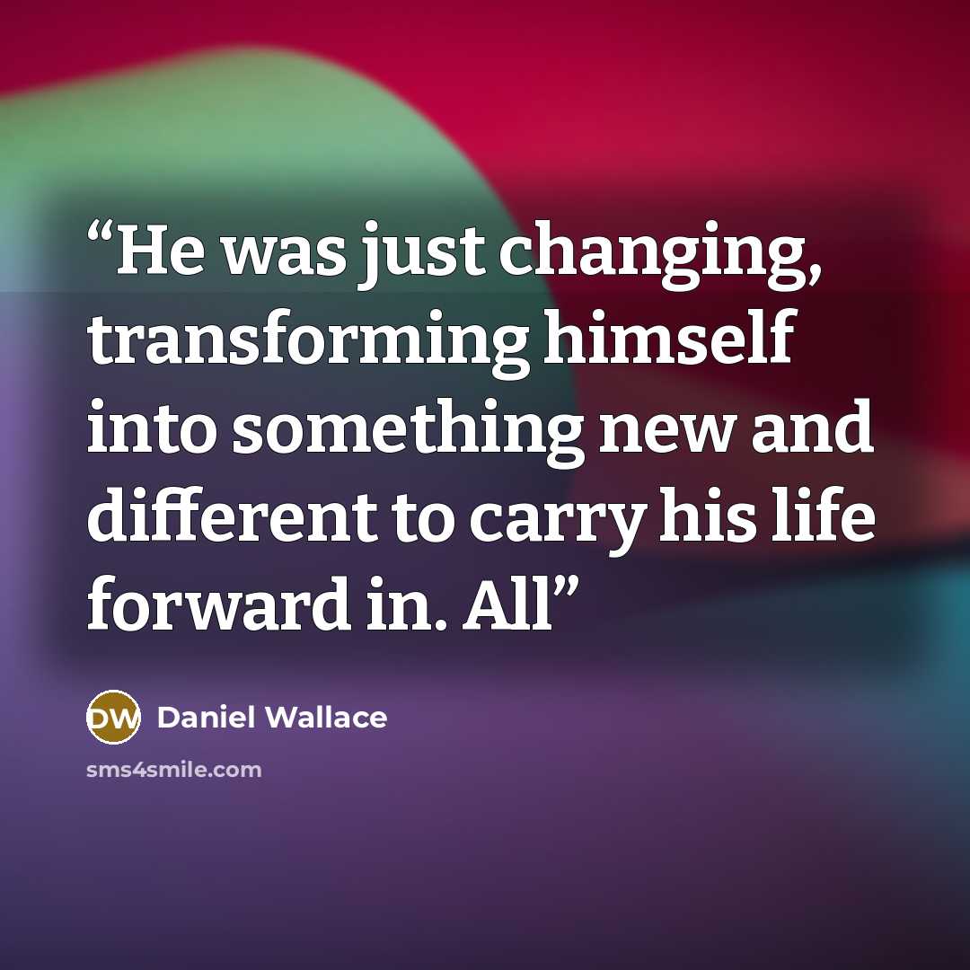 “He was just changing, transforming himself into something new and different to carry his life forward in. All” quote by Daniel Wallace