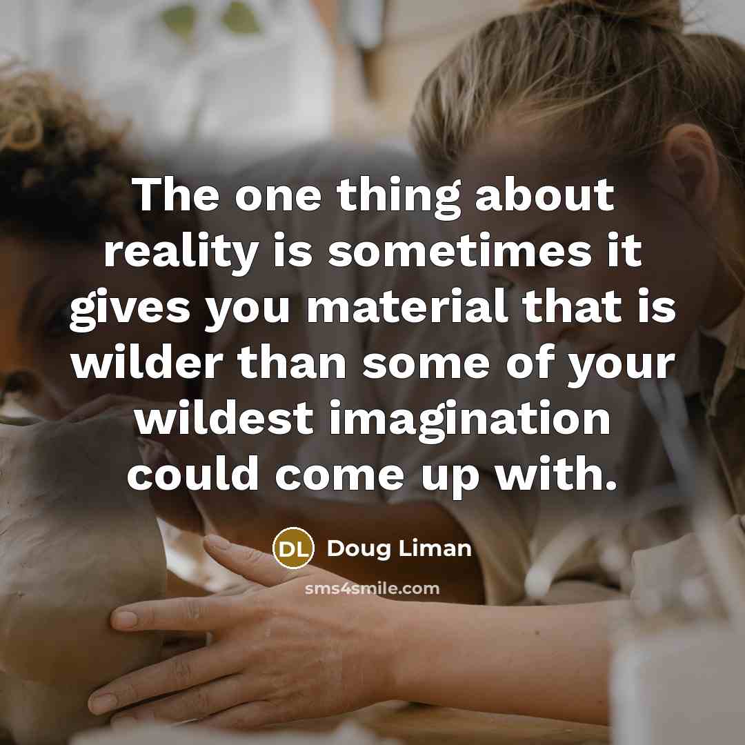 “The one thing about reality is sometimes it gives you material that is wilder than some of your wildest imagination could come up with.” quote by Doug Liman