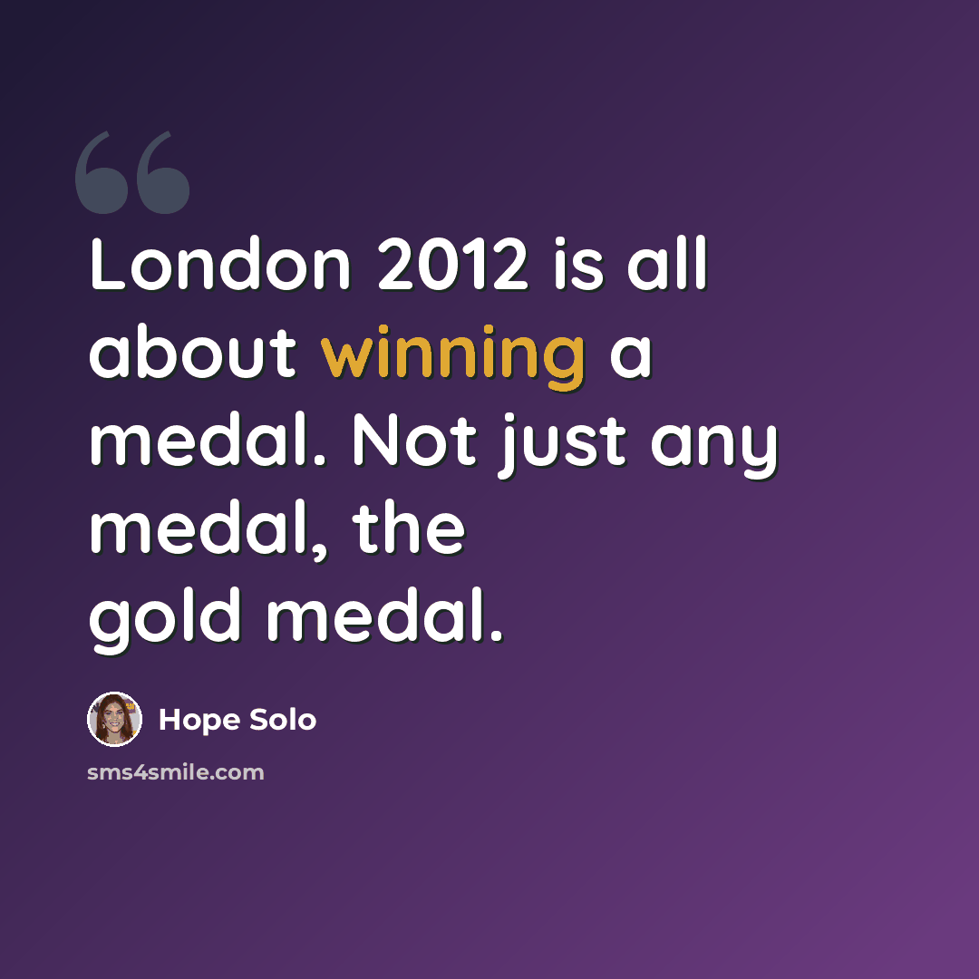 “London 2012 is all about winning a medal. Not just any medal, the gold medal.” quote by Hope Solo