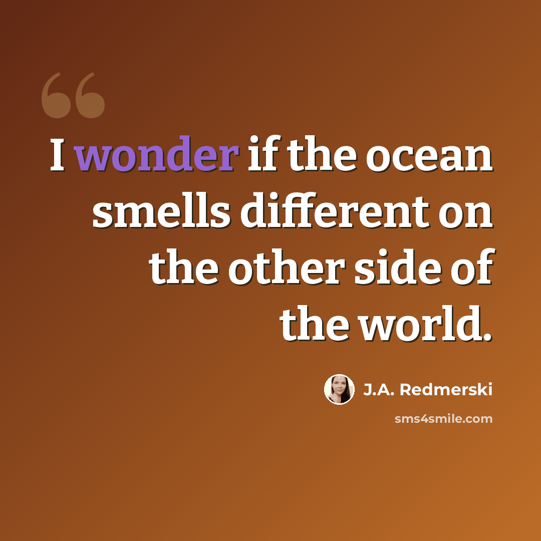 “I wonder if the ocean smells different on the other side of the world.” quote by J.A. Redmerski