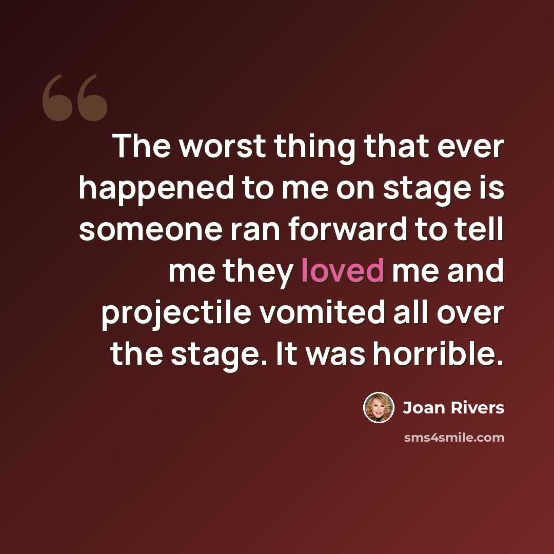 “The worst thing that ever happened to me on stage is someone ran forward to tell me they loved me and projectile vomited all over the stage. It was horrible.” quote by Joan Rivers