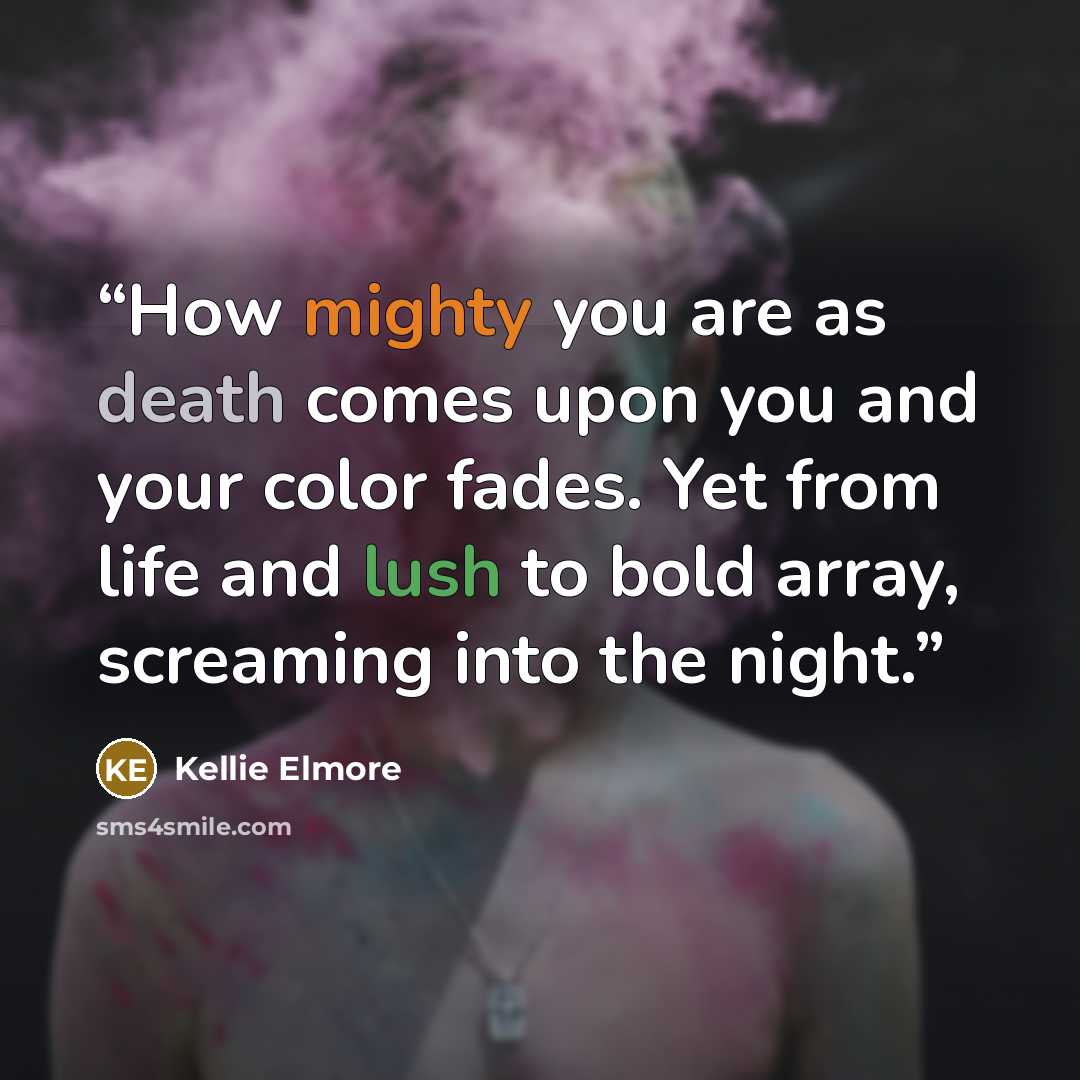 “How mighty you are as death comes upon you and your color fades. Yet from life and lush to bold array, screaming into the night.” quote by Kellie Elmore