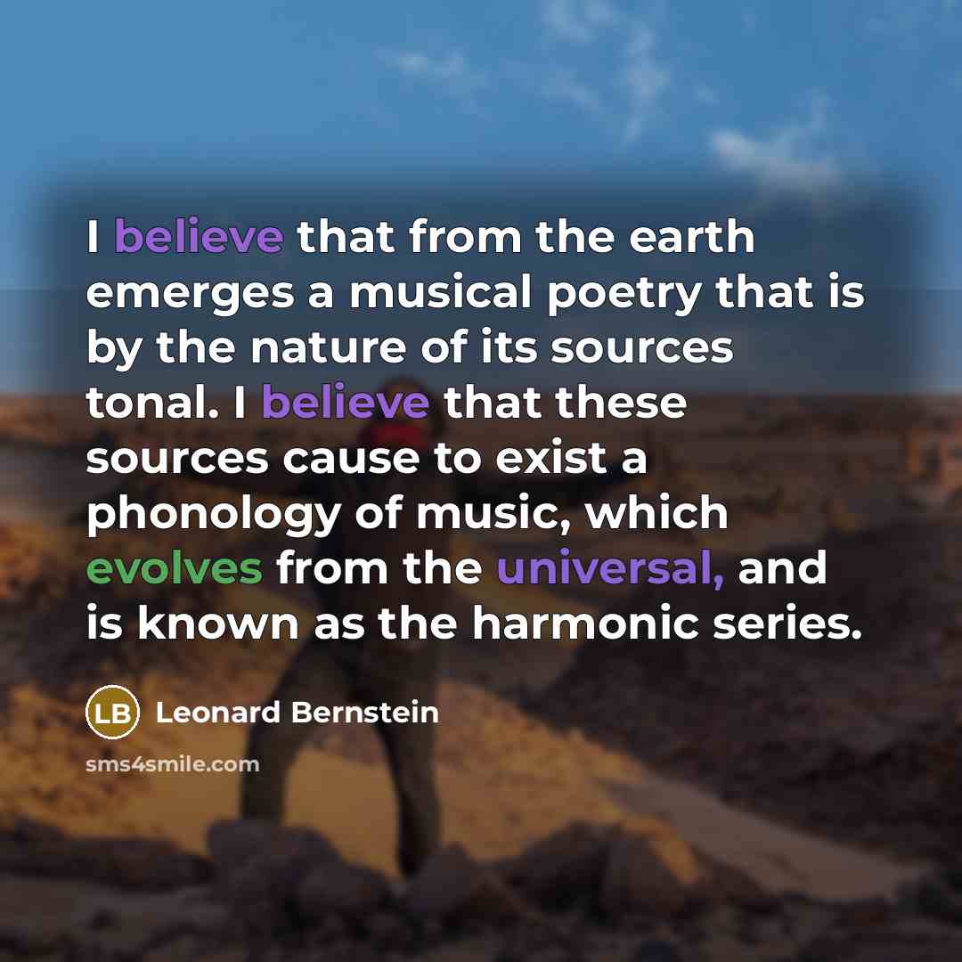 “I believe that from the earth emerges a musical poetry that is by the nature of its sources tonal. I believe that these sources cause to exist a phonology of music, which evolves from the universal, and is known as the harmonic series.” quote by Leonard Bernstein