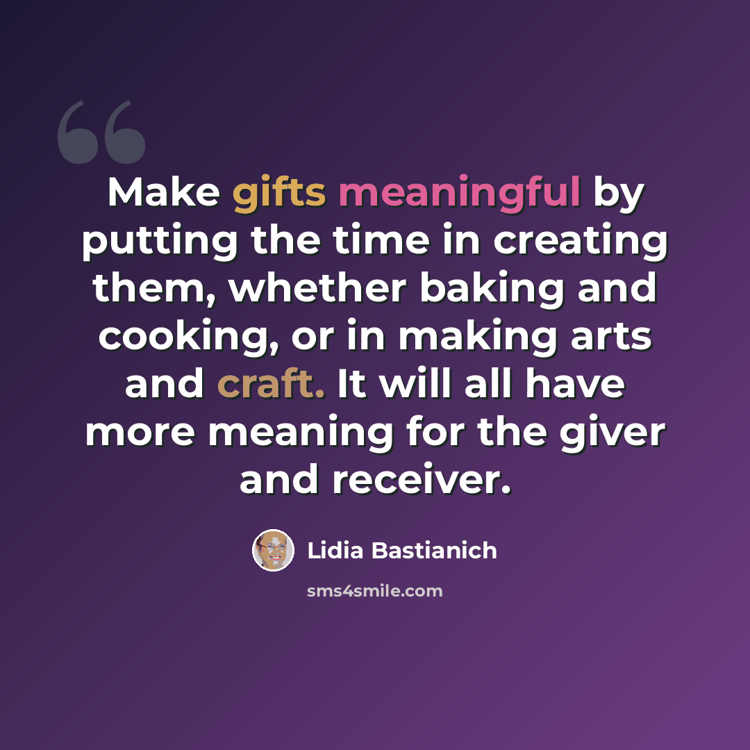 “Make gifts meaningful by putting the time in creating them, whether baking and cooking, or in making arts and craft. It will all have more meaning for the giver and receiver.” quote by Lidia Bastianich