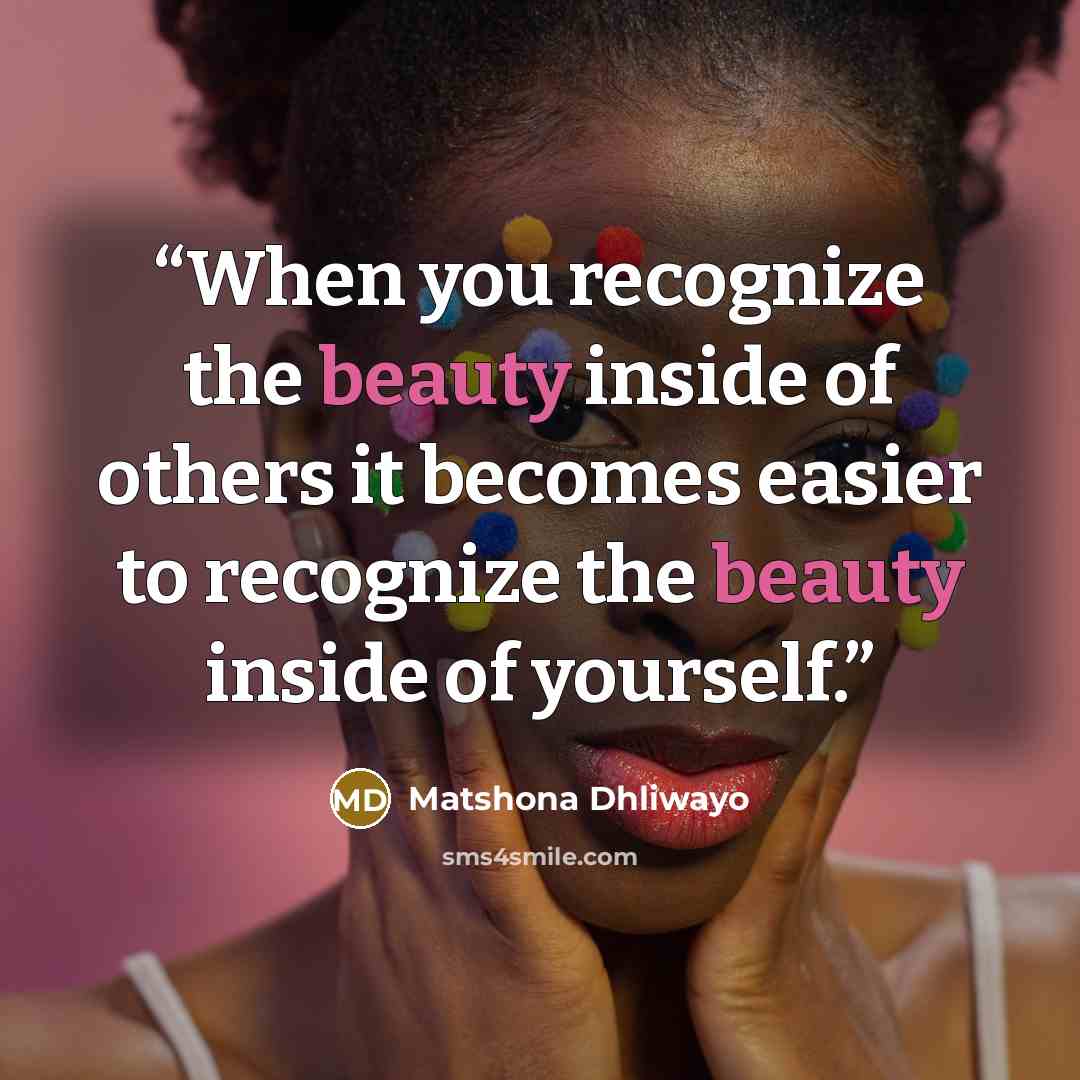 “When you recognize the beauty inside of others it becomes easier to recognize the beauty inside of yourself.” quote by Matshona Dhliwayo