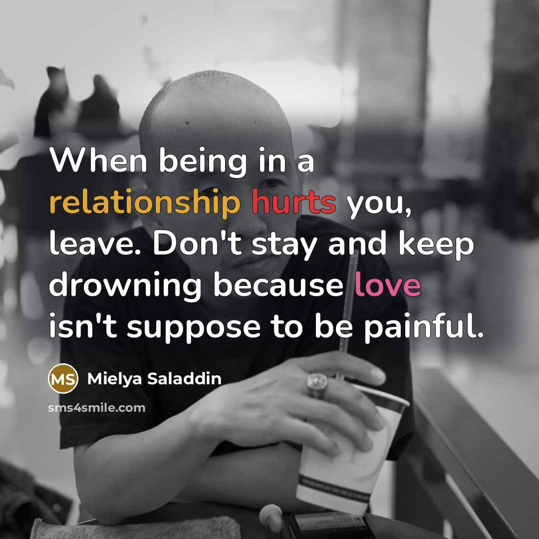 “When being in a relationship hurts you, leave. Don't stay and keep drowning because love isn't suppose to be painful.” quote by Mielya Saladdin