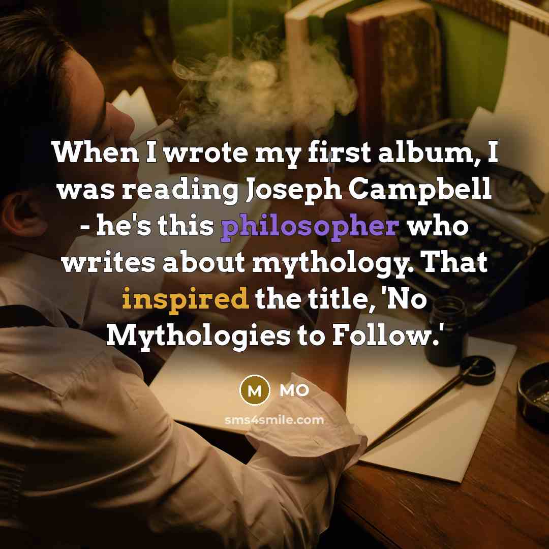 “When I wrote my first album, I was reading Joseph Campbell - he's this philosopher who writes about mythology. That inspired the title, 'No Mythologies to Follow.'” quote by MO