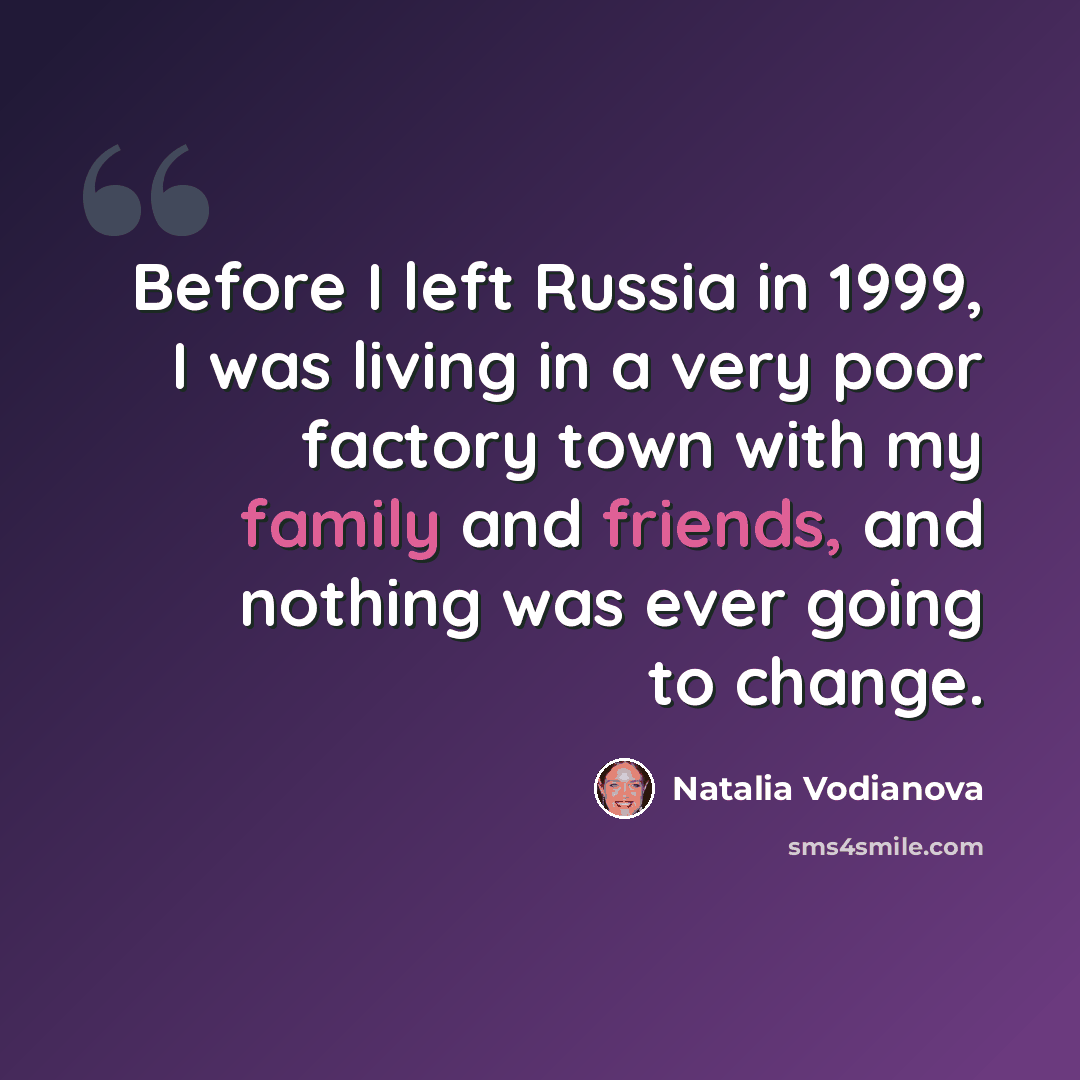“Before I left Russia in 1999, I was living in a very poor factory town with my family and friends, and nothing was ever going to change.” quote by Natalia Vodianova