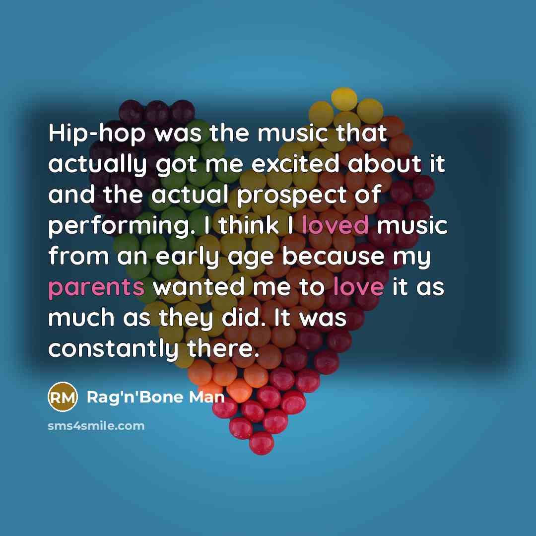 “Hip-hop was the music that actually got me excited about it and the actual prospect of performing. I think I loved music from an early age because my parents wanted me to love it as much as they did. It was constantly there.” quote by Rag'n'Bone Man