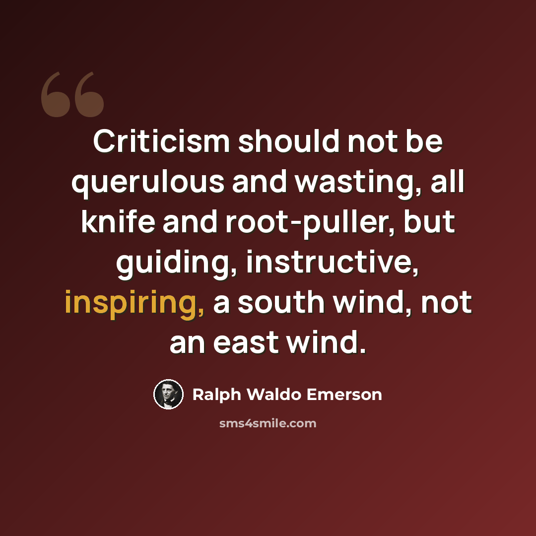 “Criticism should not be querulous and wasting, all knife and root-puller, but guiding, instructive, inspiring, a south wind, not an east wind.” quote by Ralph Waldo Emerson