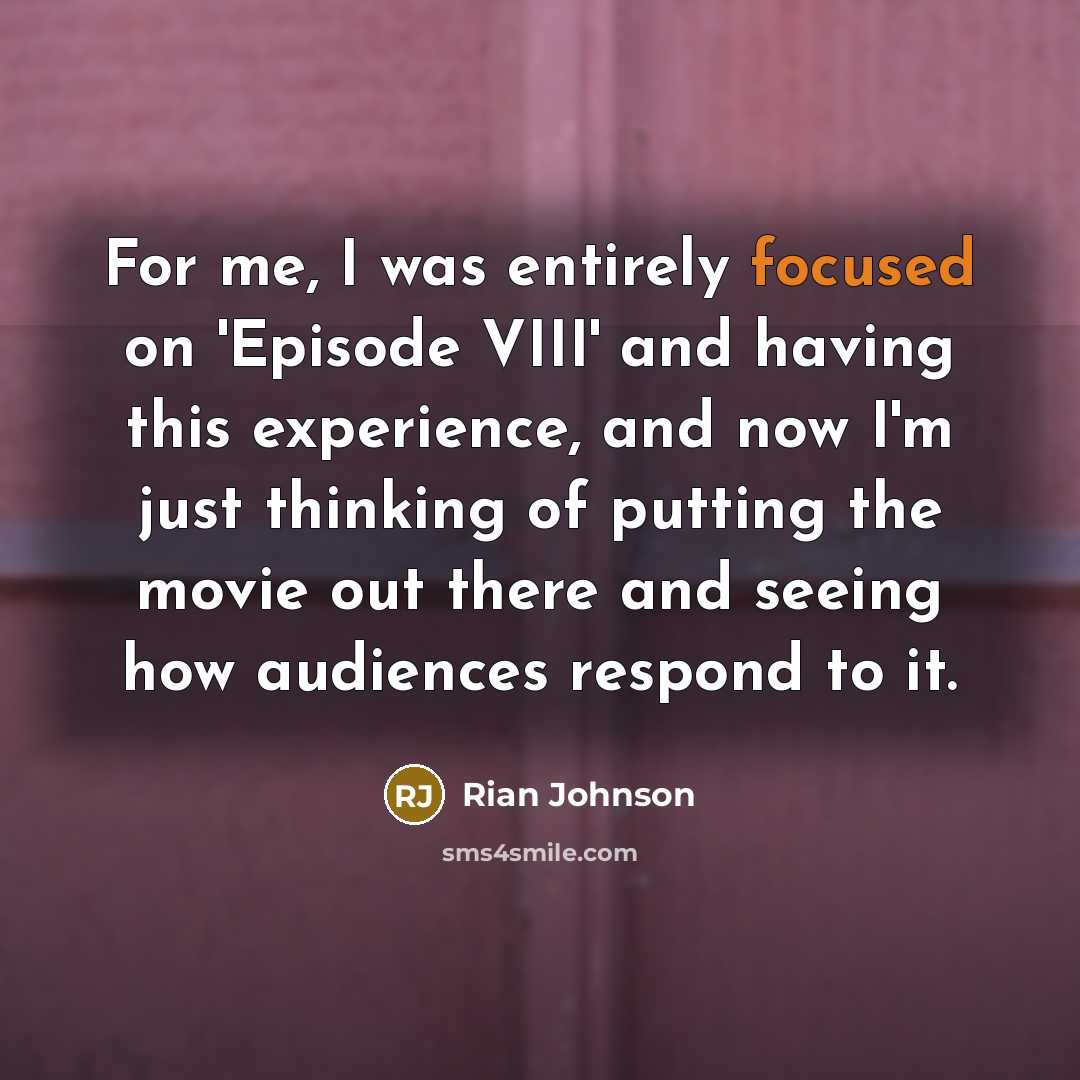 “For me, I was entirely focused on 'Episode VIII' and having this experience, and now I'm just thinking of putting the movie out there and seeing how audiences respond to it.” quote by Rian Johnson
