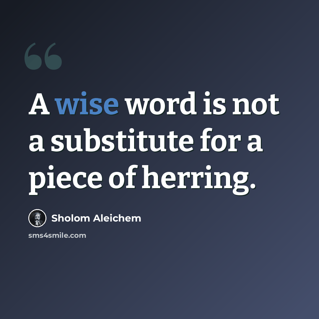 “A wise word is not a substitute for a piece of herring.” quote by Sholom Aleichem