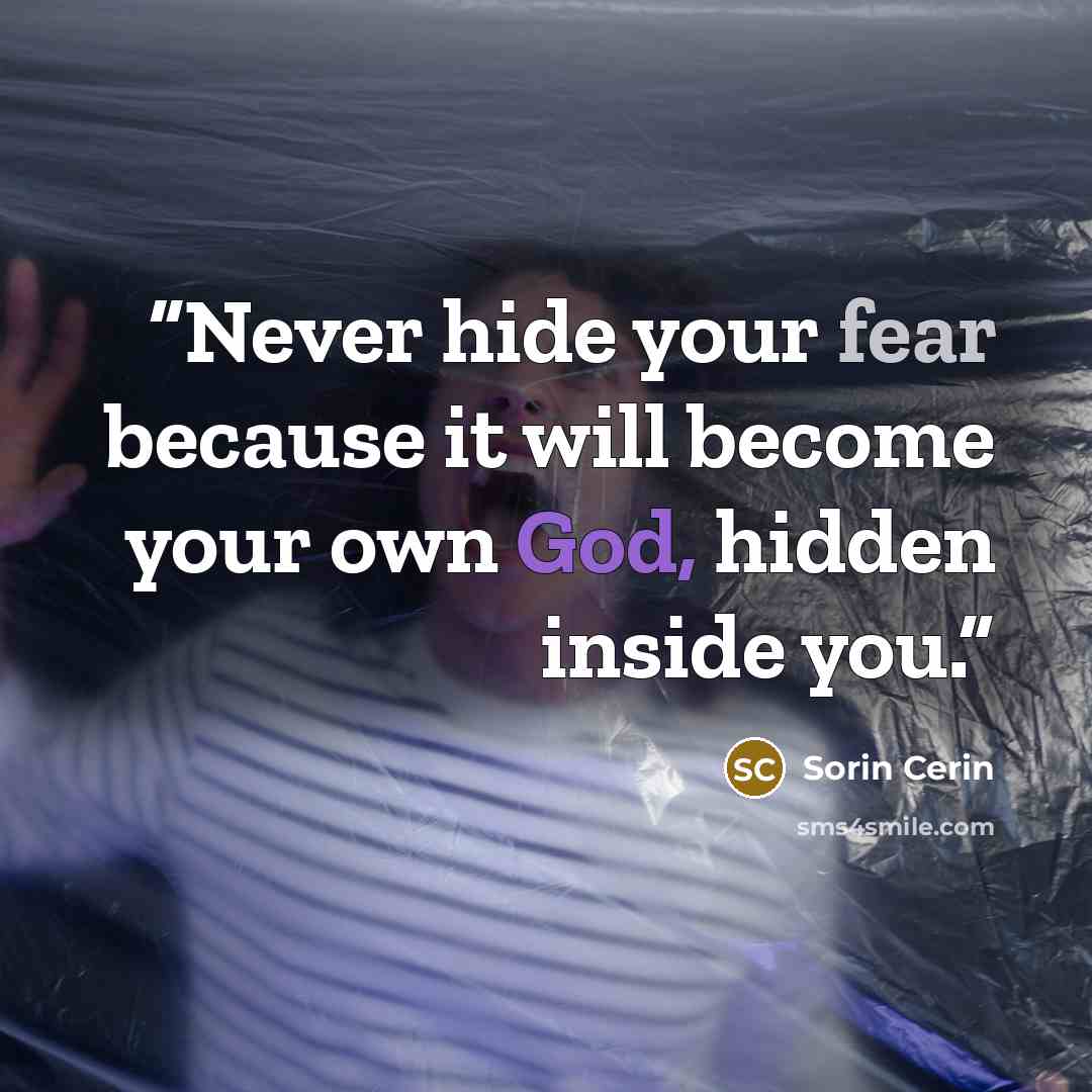 “Never hide your fear because it will become your own God, hidden inside you.” quote by Sorin Cerin