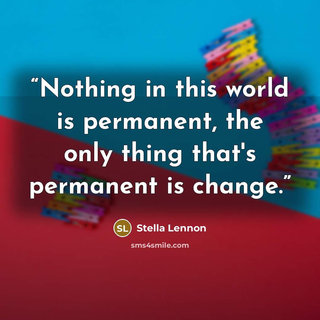 “Nothing in this world is permanent, the only thing that's permanent is change.” quote by Stella Lennon