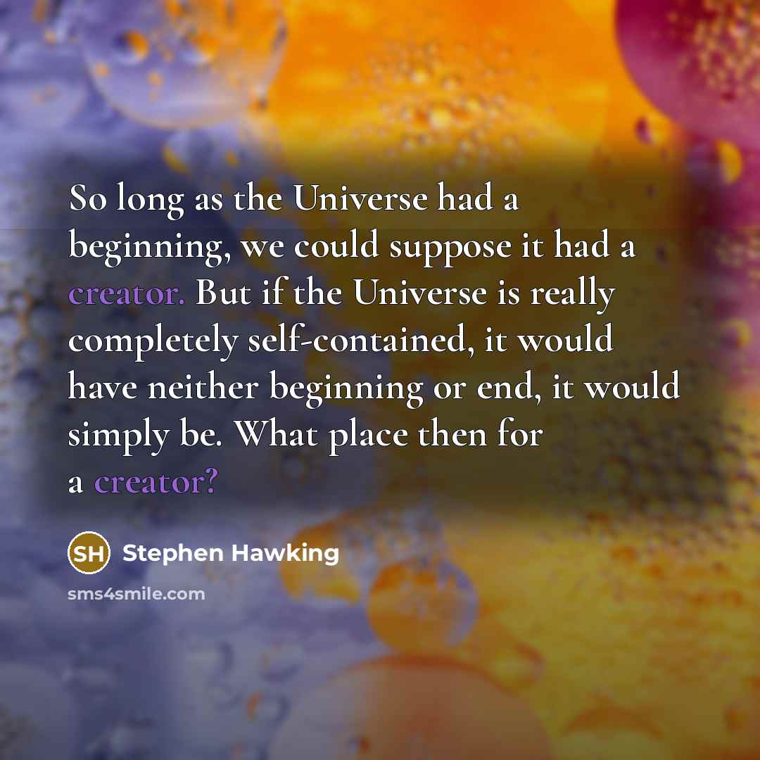 “So long as the Universe had a beginning, we could suppose it had a creator. But if the Universe is really completely self-contained, it would have neither beginning or end, it would simply be. What place then for a creator?” quote by Stephen Hawking