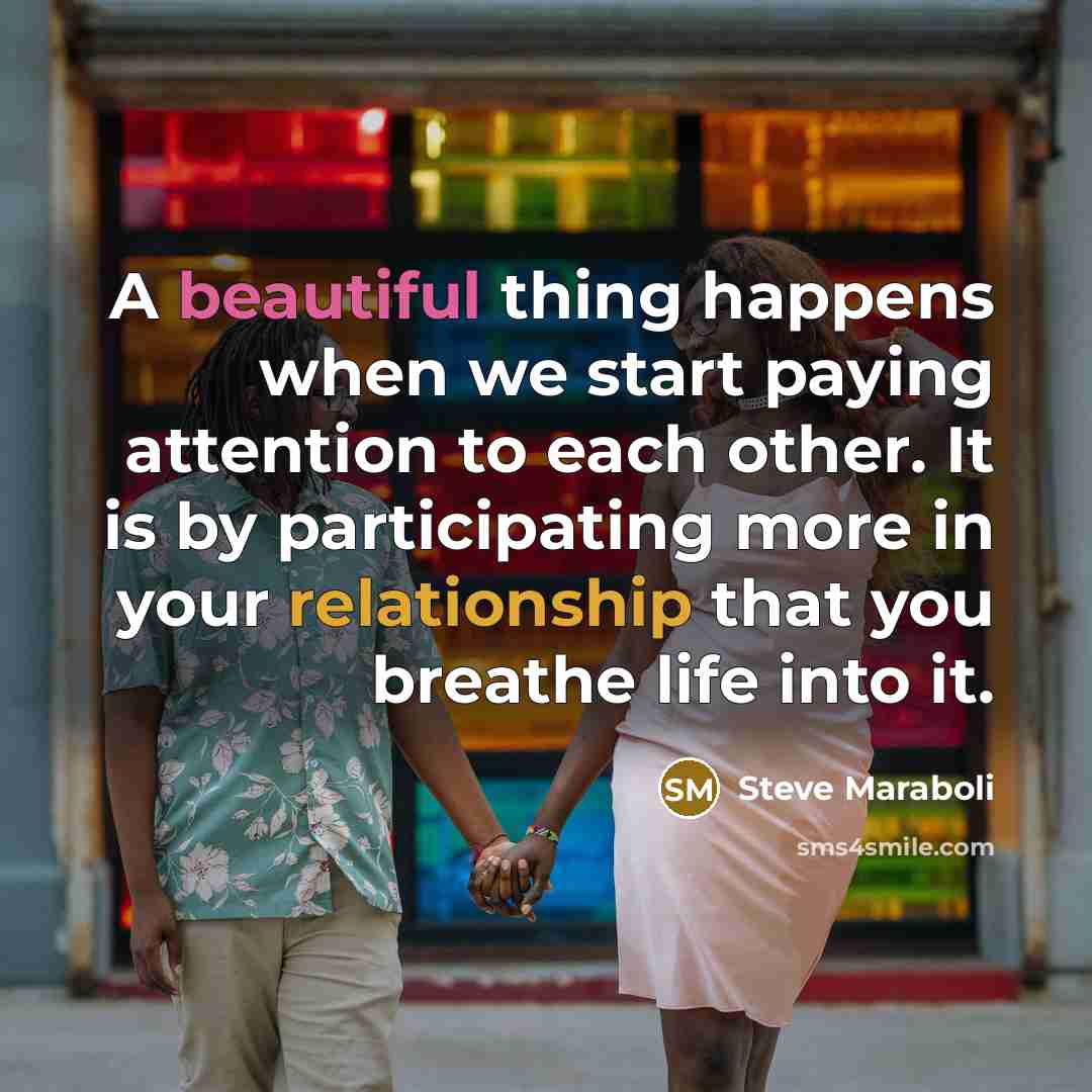 “A beautiful thing happens when we start paying attention to each other. It is by participating more in your relationship that you breathe life into it.” quote by Steve Maraboli