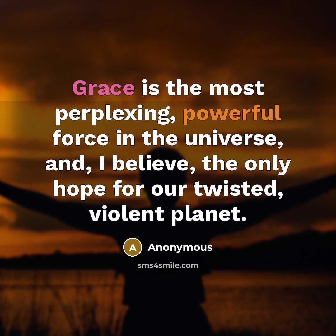 “Grace is the most perplexing, powerful force in the universe, and, I believe, the only hope for our twisted, violent planet.” quote by Anonymous