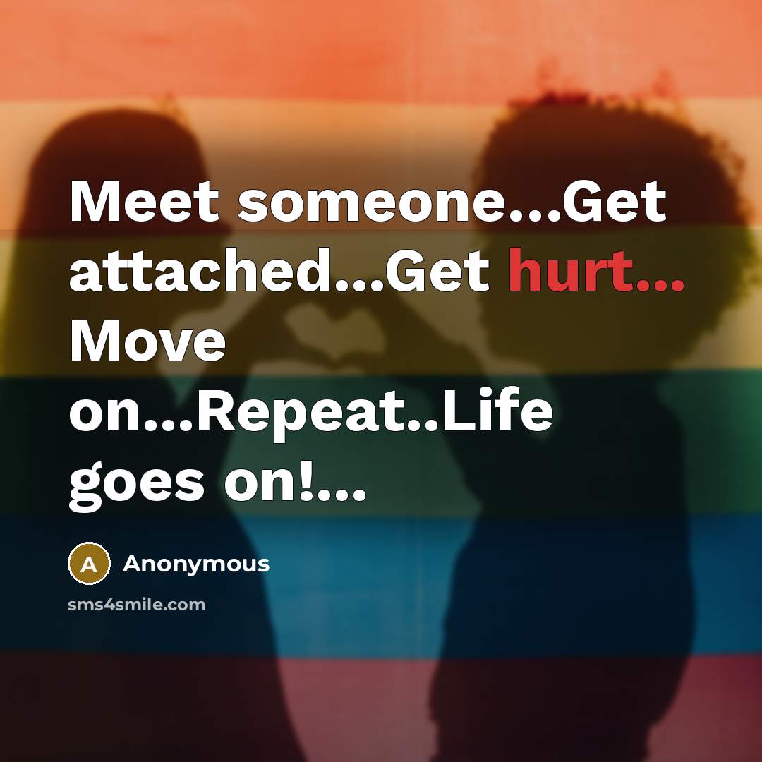 “Meet someone…Get attached...Get hurt... Move on...Repeat..Life goes on!...” quote by Anonymous