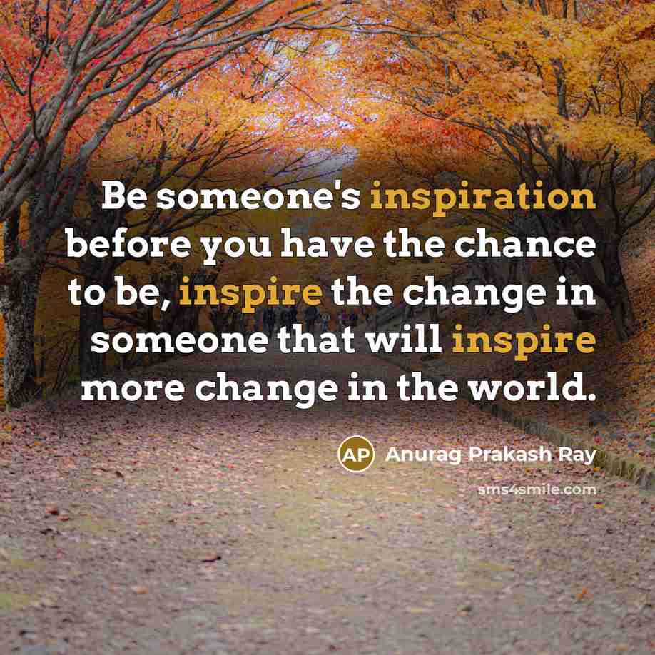 “Be someone's inspiration before you have the chance to be, inspire the change in someone that will inspire more change in the world.” quote by Anurag Prakash Ray