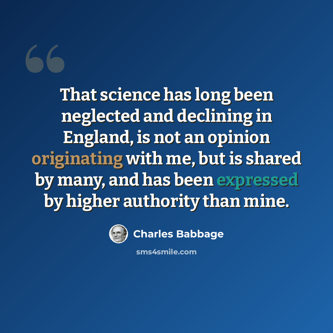 “That science has long been neglected and declining in England, is not an opinion originating with me, but is shared by many, and has been expressed by higher authority than mine.” quote by Charles Babbage