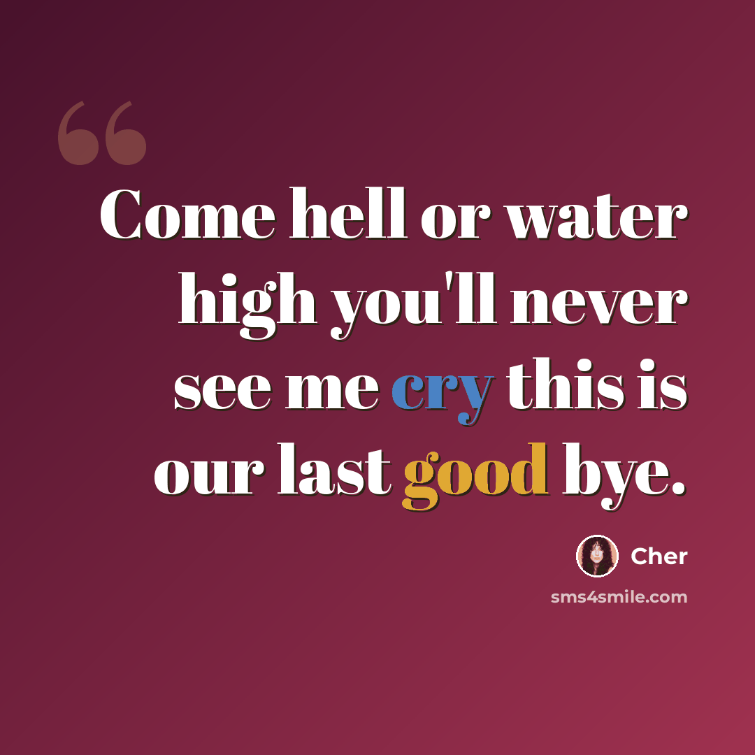 “Come hell or water high you'll never see me cry this is our last good bye.” quote by Cher