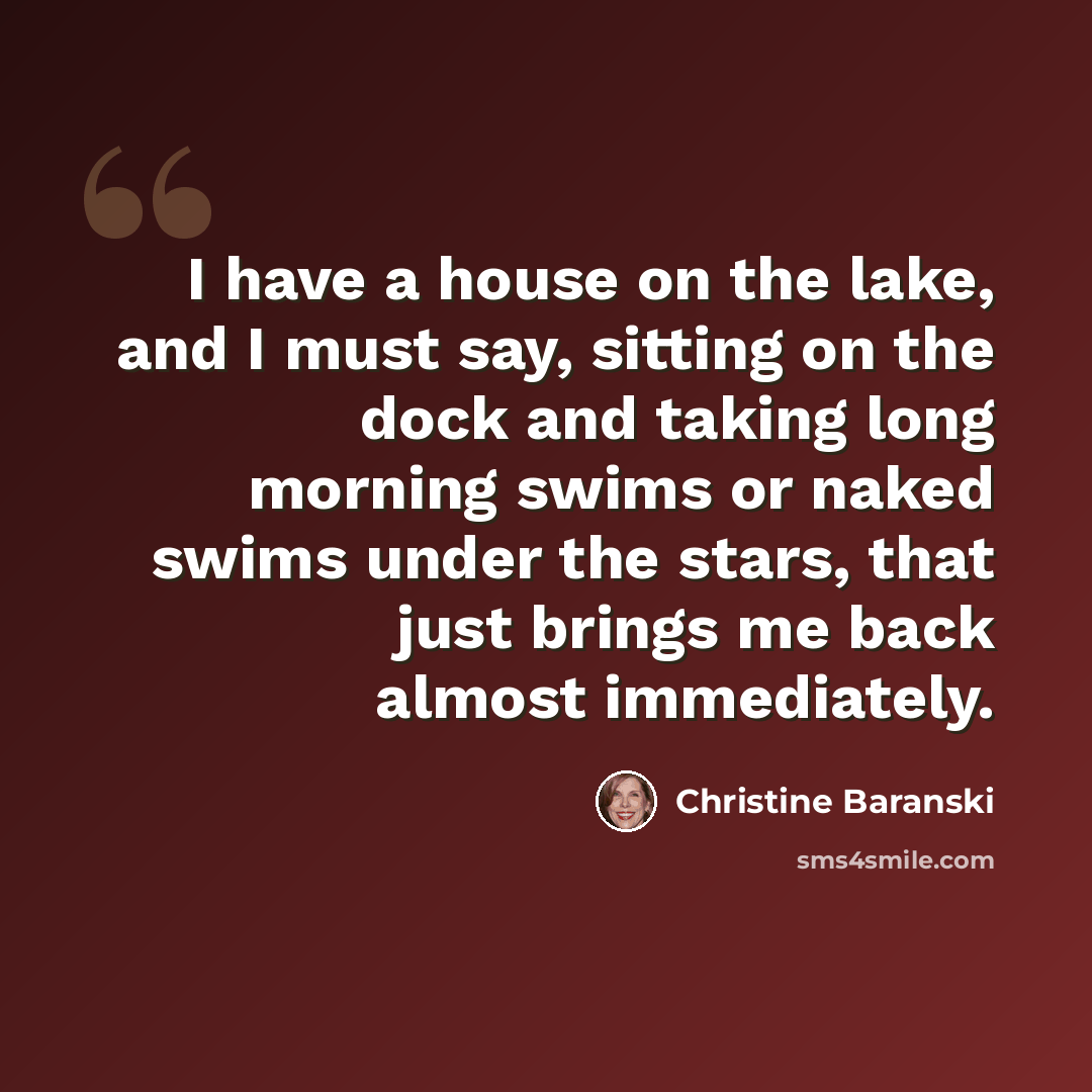 “I have a house on the lake, and I must say, sitting on the dock and taking long morning swims or naked swims under the stars, that just brings me back almost immediately.” quote by Christine Baranski
