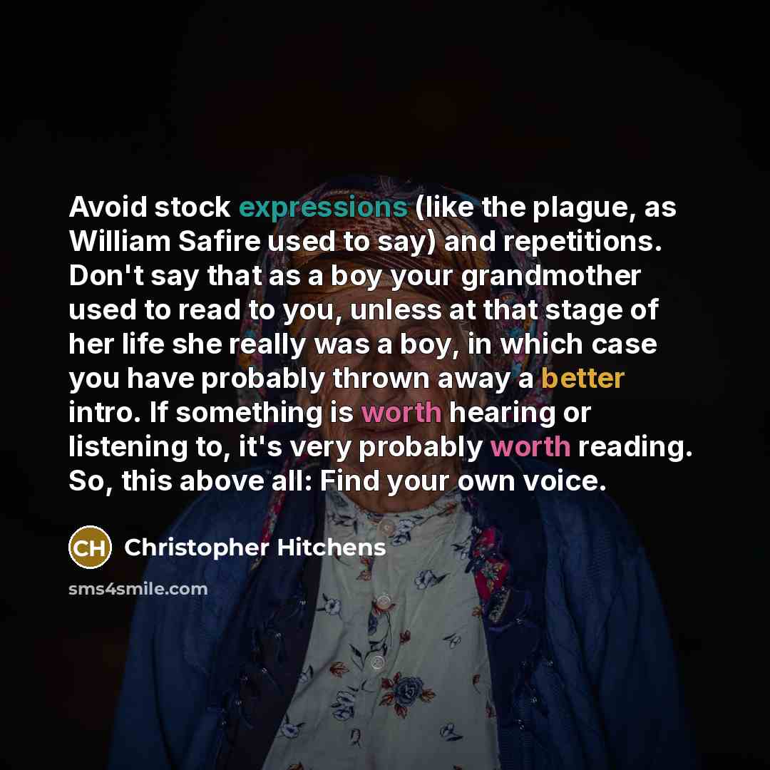 “Avoid stock expressions (like the plague, as William Safire used to say) and repetitions. Don't say that as a boy your grandmother used to read to you, unless at that stage of her life she really was a boy, in which case you have probably thrown away a better intro. If something is worth hearing…” quote by Christopher Hitchens