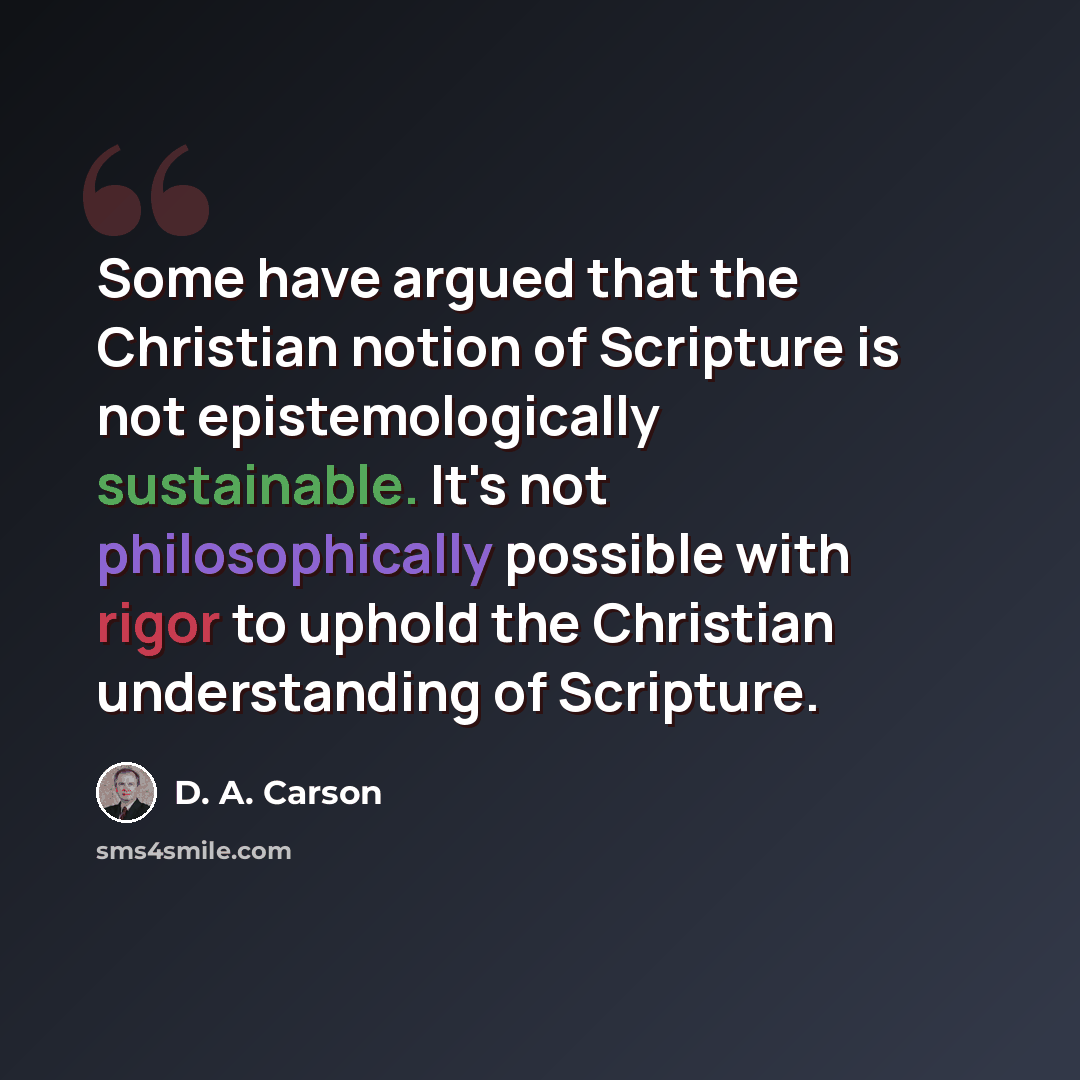 “Some have argued that the Christian notion of Scripture is not epistemologically sustainable. It's not philosophically possible with rigor to uphold the Christian understanding of Scripture.” quote by D. A. Carson