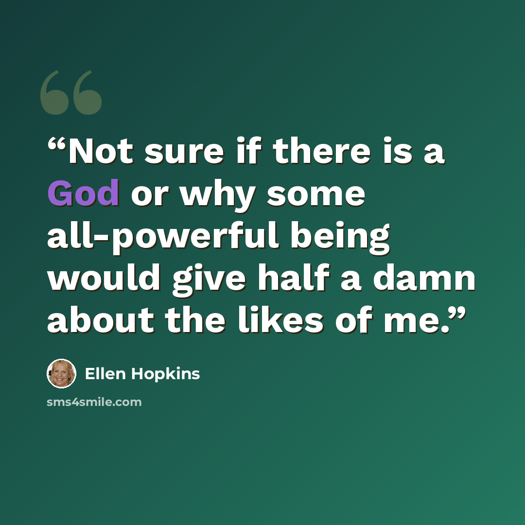 “Not sure if there is a God or why some all-powerful being would give half a damn about the likes of me.” quote by Ellen Hopkins