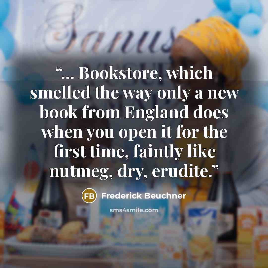 “... Bookstore, which smelled the way only a new book from England does when you open it for the first time, faintly like nutmeg, dry, erudite.” quote by Frederick Beuchner