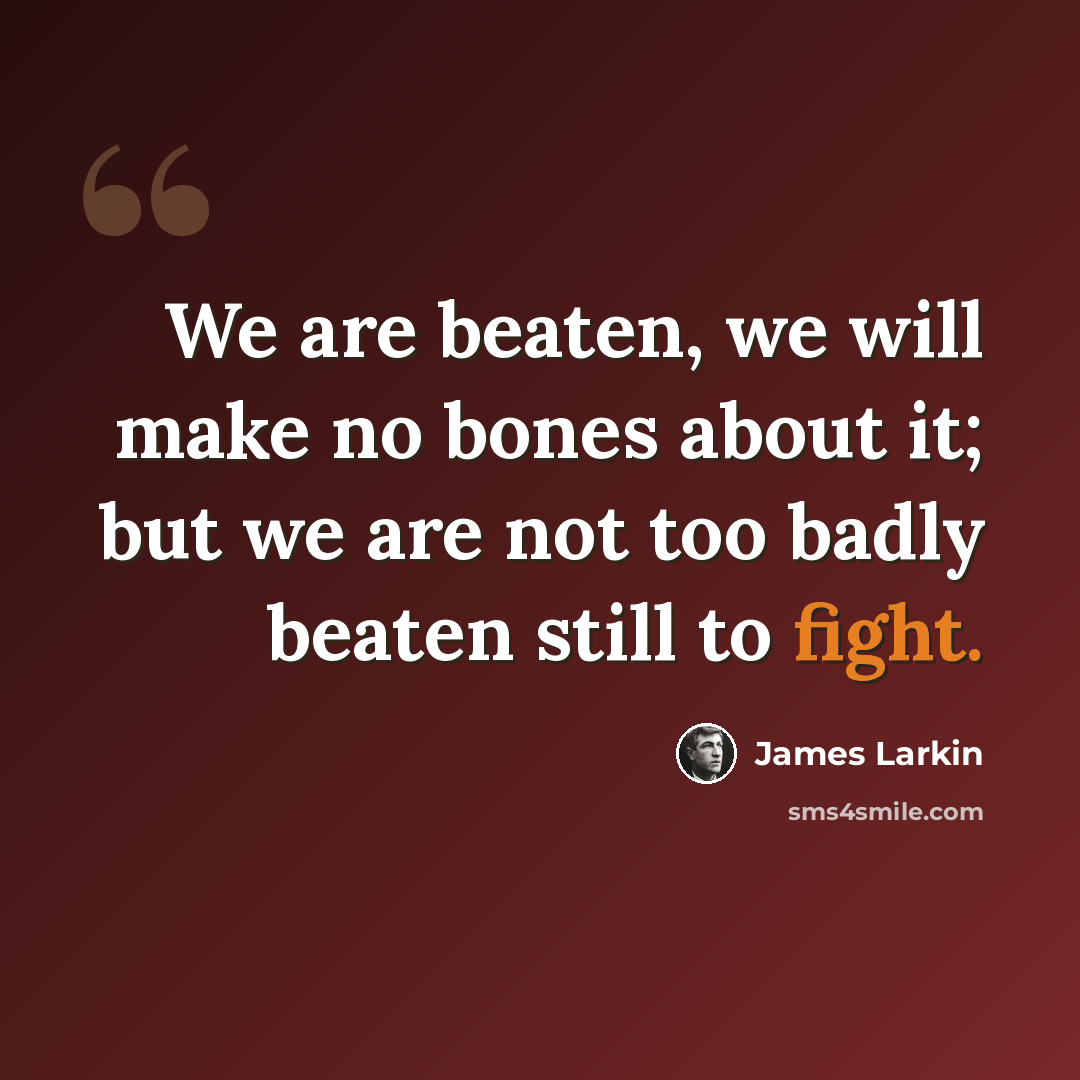 “We are beaten, we will make no bones about it; but we are not too badly beaten still to fight.” quote by James Larkin