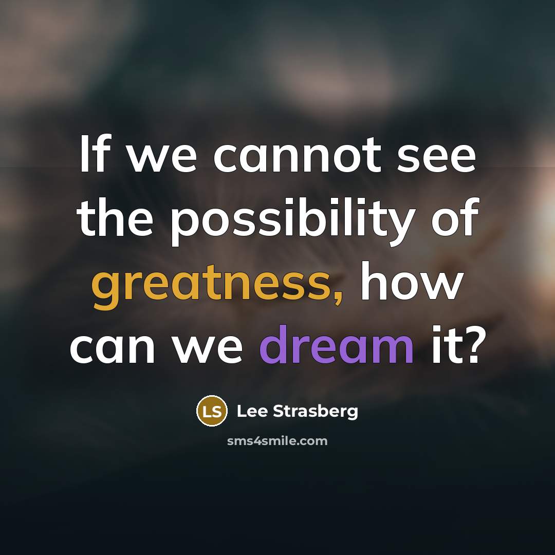 “If we cannot see the possibility of greatness, how can we dream it?” quote by Lee Strasberg