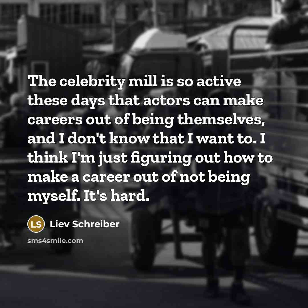 “The celebrity mill is so active these days that actors can make careers out of being themselves, and I don't know that I want to. I think I'm just figuring out how to make a career out of not being myself. It's hard.” quote by Liev Schreiber
