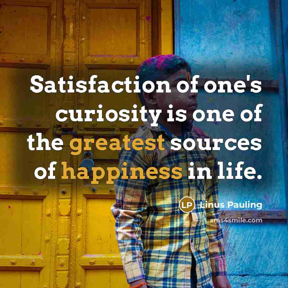 “Satisfaction of one's curiosity is one of the greatest sources of happiness in life.” quote by Linus Pauling